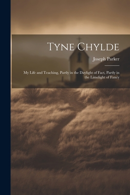 Tyne Chylde: My Life and Teaching, Partly in the Daylight of Fact, Partly in the Limelight of Fancy - Parker, Joseph