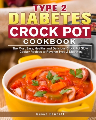 Type 2 Diabetes Crock Pot Cookbook: The Most Easy, Healthy and Delicious Crock-Pot Slow Cooker Recipes to Reverse Type 2 Diabetes - Bennett, Susan