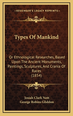 Types of Mankind: Or Ethnological Researches, Based Upon the Ancient Monuments, Paintings, Sculptures, and Crania of Races (1854) - Nott, Josiah Clark, and Gliddon, George Robins