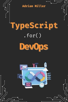TypeScript for DevOps: The Secret Weapon for Automating, Scaling, and Securing Your Infrastructure - Miller, Adriam