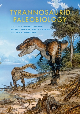 Tyrannosaurid Paleobiology - Parrish, J Michael (Editor), and Molnar, Ralph E (Editor), and Currie, Philip J (Editor)