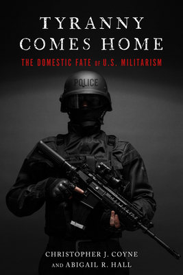 Tyranny Comes Home: The Domestic Fate of U.S. Militarism - Coyne, Christopher J, and Hall, Abigail R