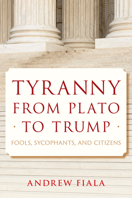 Tyranny from Plato to Trump: Fools, Sycophants, and Citizens - Fiala, Andrew