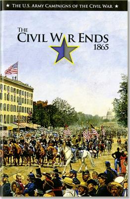 U.S. Army Campaigns of the Civil War: The Civil War Ends, 1865 - Bowery, Charles R, Major, Jr., and Bradley, Mark L, and Center of Military History (U S Army) (Editor)