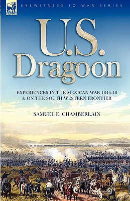 U. S. Dragoon: Experiences in the Mexican War 1846-48 and on the South Western Frontier - Chamberlain, Samuel E