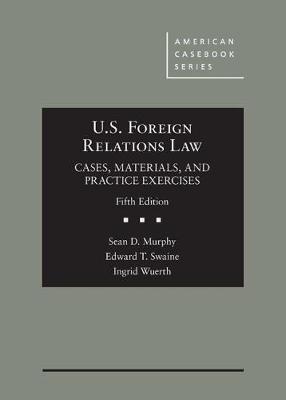 U.S. Foreign Relations Law: Cases, Materials, and Practice Exercises - Murphy, Sean D., and Swaine, Edward T., and Wuerth, Ingrid