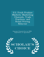 U.S. Fresh Produce Markets: Marketing Channels, Trade Practices, and Retail Pricing Behavior - Scholar's Choice Edition