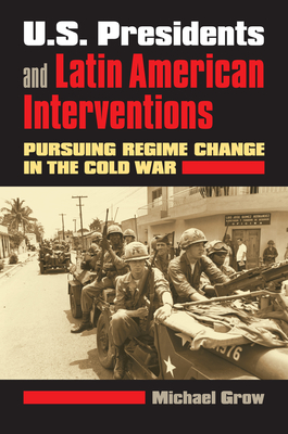 U.S. Presidents and Latin American Interventions: Pursuing Regime Change in the Cold War - Grow, Michael, Professor