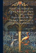 Uber Die Ironie in Der Griechischen Dichtung Inbesondere Bei Homer, Aeschylus Und Sophokles