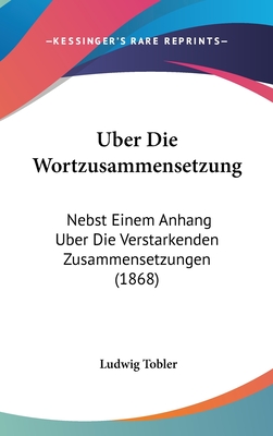 Uber Die Wortzusammensetzung: Nebst Einem Anhang Uber Die Verstarkenden Zusammensetzungen (1868) - Tobler, Ludwig