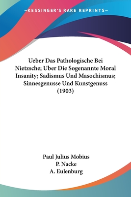 Ueber Das Pathologische Bei Nietzsche; Uber Die Sogenannte Moral Insanity; Sadismus Und Masochismus; Sinnesgenusse Und Kunstgenuss (1903) - Mobius, Paul Julius, and Nacke, P, and Eulenburg, A