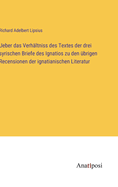 Ueber das Verhltniss des Textes der drei syrischen Briefe des Ignatios zu den brigen Recensionen der ignatianischen Literatur