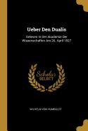 Ueber Den Dualis: Gelesen in Der Akademie Der Wissenschaften Am 26. April 1827