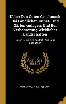 Ueber Den Guten Geschmack Bei Landlichen Kunst- Und Garten-Anlagen, Und Bei Verbesserung Wirklicher Landschaften: Durch Beispiele Erlautert: Aus Dem Englischen - Price, Uvedale, Sir (Creator)