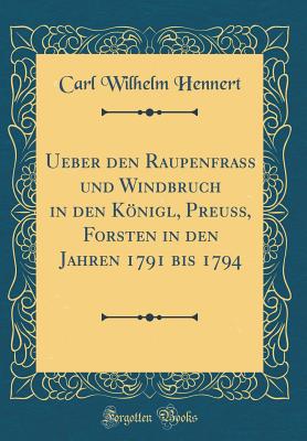 Ueber Den Raupenfrass Und Windbruch in Den Knigl, Preuss, Forsten in Den Jahren 1791 Bis 1794 (Classic Reprint) - Hennert, Carl Wilhelm