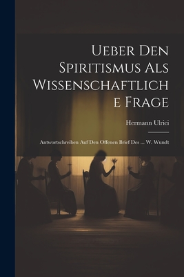 Ueber Den Spiritismus Als Wissenschaftliche Frage: Antwortschreiben Auf Den Offenen Brief Des ... W. Wundt - Ulrici, Hermann