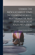 Ueber die Mglichkeit und Nothwendigkeit, Mathematik auf Psychologie anzuwenden.