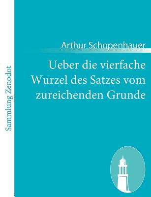 Ueber die vierfache Wurzel des Satzes vom zureichenden Grunde: Eine philosophische Abhandlung - Schopenhauer, Arthur