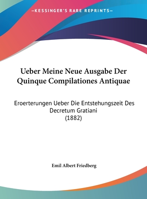 Ueber Meine Neue Ausgabe Der Quinque Compilationes Antiquae: Eroerterungen Ueber Die Entstehungszeit Des Decretum Gratiani (1882) - Friedberg, Emil Albert