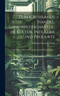 Ueber Russlands Handel, Landwirthschaftliche Kultur, Industrie Und Produkte: Nebst Einigen Physischen Und Statistichen Bemerkungen ...