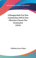 Uebungsschule Fur Den Lateinischen Stil in Den Obersten Classen Der Gymnasien (1834)