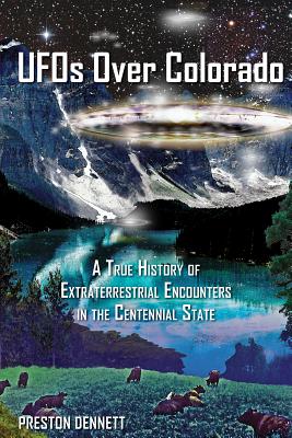 UFOs Over Colorado: A True History of Extraterrestrial Encounters in the Centennial State - Dennett, Preston