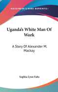 Uganda's White Man Of Work: A Story Of Alexander M. Mackay