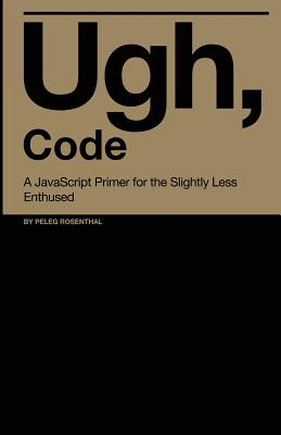 Ugh, Code: A JavaScript Primer for the Slightly Less Enthused - Rosenthal, Peleg