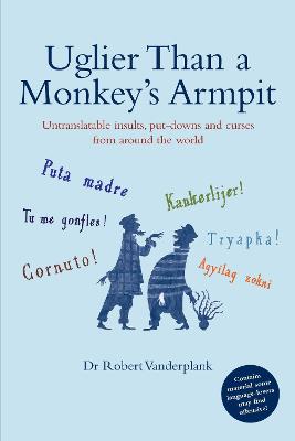 Uglier Than a Monkey's Armpit: Untranslatable insults, put-downs and curses from around the world - Robert Vanderplank, Dr