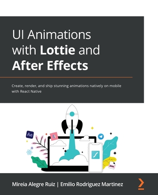 UI Animations with Lottie and After Effects: Create, render, and ship stunning animations natively on mobile with React Native - Ruiz, Mireia Alegre, and Martinez, Emilio Rodriguez