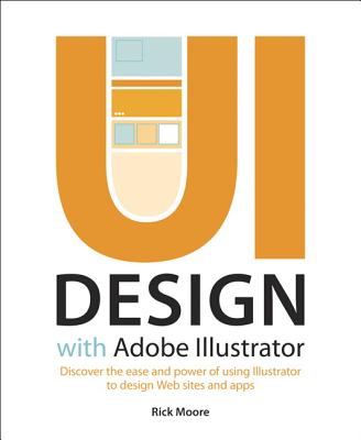 UI Design with Adobe Illustrator: Discover the ease and power of using Illustrator to design Web sites and apps - Moore, Rick