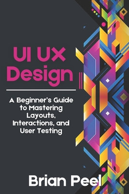 UI UX Design: A Beginner's Guide to Mastering Layouts, Interactions, and User Testing - Peel, Brian