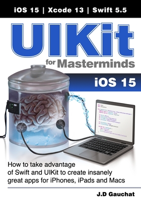 UIKit for Masterminds: How to take advantage of Swift and UIKit to create insanely great apps for iPhones, iPads, and Macs - Gauchat, J D