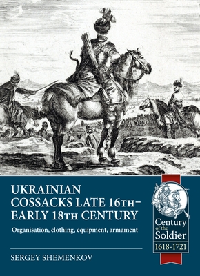 Ukrainian Cossacks Late 16th - Early 18th Century: Organisation, Clothing, Equipment, Armament - Shemenkov, Sergey