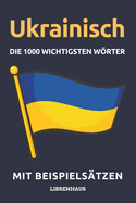 Ukrainisch - Die 1000 Wichtigsten Wrter und Wendungen: Neue Vokabeln mit Beispielstzen lernen - Wortschatz geordnet nach Themen - fr Anfnger (A1/A2)