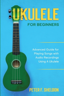 Ukulele for Beginners: Advanced Guide for Playing Songs with Audio Recordings Using A Ukulele - Sheldon, Peter F
