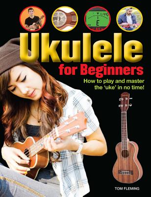 Ukulele for Beginners: How to Play and Master the 'Uke' in No Time! - Fleming, Tom