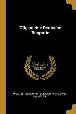 Ullgemeine Deutcche Biografie - Bettelheim, Anton, and Gerlich, Fritz, and Wegele, Franz Xaver Von