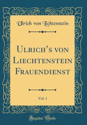 Ulrichs von Liechtenstein Frauendienst, Vol. 1 (Classic Reprint) - Lichtenstein, Ulrich von