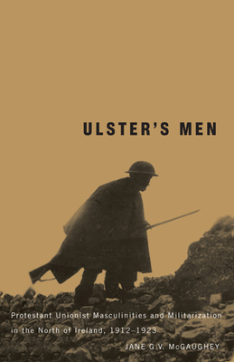 Ulster's Men: Protestant Unionist Masculinities and Militarization in the North of Ireland, 1912-1923 - McGaughey, Jane G V