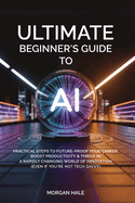 Ultimate Beginner's Guide to AI: Practical Steps to Future-Proof Your Career, Boost Productivity & Thrive in a Rapidly Changing World of Innovation (Even if You're not Tech-Savvy)