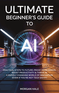 Ultimate Beginner's Guide to AI: Practical Steps to Future-Proof Your Career, Boost Productivity & Thrive in a Rapidly Changing World of Innovation (Even if You're not Tech-Savvy)