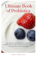 Ultimate Book of Probiotics: Your guide on probiotics for beginners, includes how to use to treat leaky gut, weight loss and cure various diseases