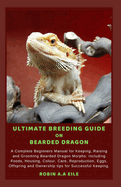 Ultimate Breeding Guide on Bearded Dragon: A Complete Beginners Manual for Keeping, Raising and Grooming Bearded Dragon Morphs: Including Foods, Housing, Colour, Care, Reproduction, Eggs, Offspring an