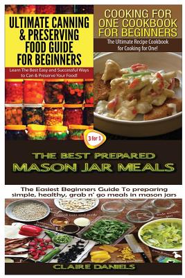 Ultimate Canning & Preserving Food Guide for Beginners & Cooking for One Cookbook for Beginners & The Best Prepared Mason Jar Meals - Daniels, Claire