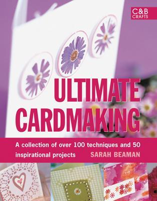Ultimate Cardmaking: A Collection of Over 100 Techniques and 50 Inspirational Projects - Beaman, Sarah