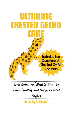 Ultimate Crested Gecko Care: Everything You Need to Know to Raise Healthy and Happy Crested Geckos - Thayer, Kathy B