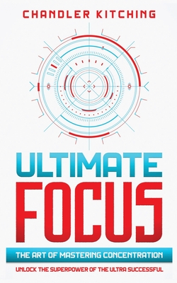 Ultimate Focus: The Art of Mastering Concentration: Unlock the Superpower of the Ultra Successful [In 3 Phases] - Kitching, Chandler