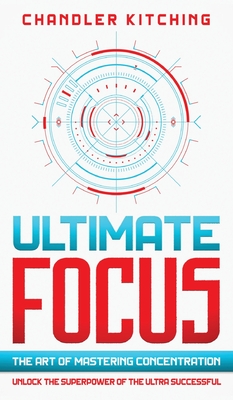 Ultimate Focus: The Art of Mastering Concentration: Unlock the Superpower of the Ultra Successful - Kitching, Chandler