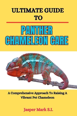 Ultimate Guide to Panther Chameleon Care: A Comprehensive Approach To Raising A Vibrant Pet Chameleon - Mark S I, Jasper